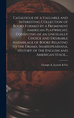 Cover image for Catalogue of a Valuable and Interesting Collection of Books Formed by a Prominent American Playwright, Consisting of an Unusually Choice and Desirable Assemblage of Books Relating to the Drama, Shakespeariana, History of the English and American Stage, ...