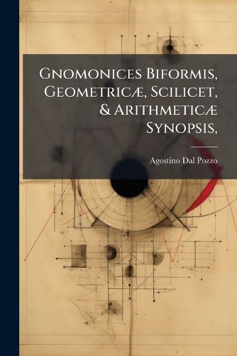 Cover image for Gnomonices Biformis, Geometric, Scilicet, & Arithmetic Synopsis,: In Quatuor Partes Diuisa.: Quarum Qu Libet Est Completus Gnomonic Tractatus, Ad Vsum Totius Orbis Terrarum ... Opvscvlvm Matheseos Candidatis Perutile ...