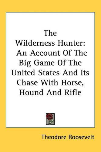 The Wilderness Hunter: An Account Of The Big Game Of The United States And Its Chase With Horse, Hound And Rifle