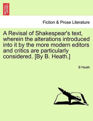 Cover image for A Revisal of Shakespear's Text, Wherein the Alterations Introduced Into It by the More Modern Editors and Critics Are Particularly Considered. [By B. Heath.]