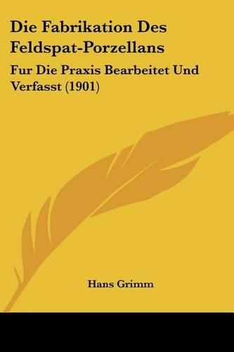 Cover image for Die Fabrikation Des Feldspat-Porzellans: Fur Die Praxis Bearbeitet Und Verfasst (1901)