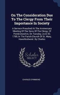 Cover image for On the Consideration Due to the Clergy from Their Importance in Society: A Sermon Preached at the Anniversary Meeting of the Sons of the Clergy, of Pembrokeshire, on Tuesday June 30, 1789, in the Parish Church of St. Mary, Haverfordwest. by Charles