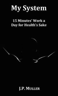 Cover image for My System, 15 Minutes' Work a Day for Health's Sake. With Original Formatting.