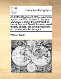 Cover image for An Historical Account of the Expedition Against the Ohio Indians, in the Year MDCCLXIV. Under the Command of Henry Bouquet, to Which Are Annexed Military Papers, Containing Reflections on the War with the Savages;