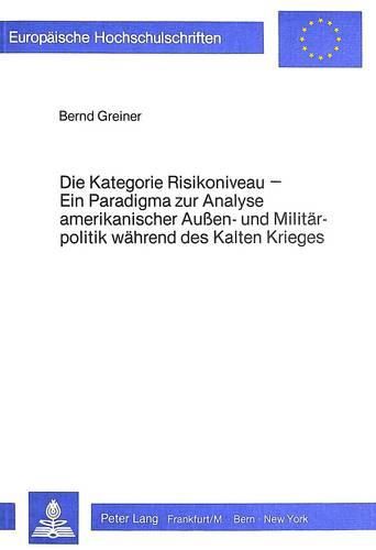 Cover image for Die Kategorie Risikoniveau: Ein Paradigma Zur Analyse Amerikanischer Aussen- Und Militaerpolitik Waehrend Des Kalten Krieges. Dargestellt Anhand Neueren Quellenmaterials