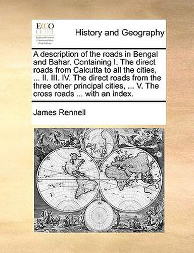 Cover image for A Description of the Roads in Bengal and Bahar. Containing I. the Direct Roads from Calcutta to All the Cities, ... II. III. IV. the Direct Roads from the Three Other Principal Cities, ... V. the Cross Roads ... with an Index.