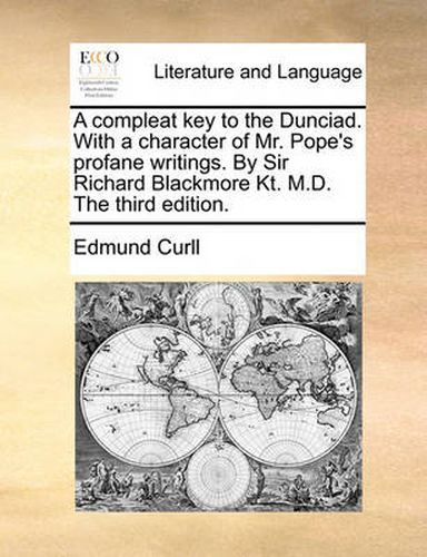 Cover image for A Compleat Key to the Dunciad. with a Character of Mr. Pope's Profane Writings. by Sir Richard Blackmore Kt. M.D. the Third Edition.