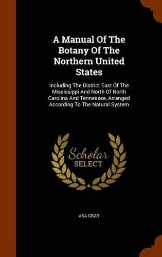 Cover image for A Manual of the Botany of the Northern United States: Including the District East of the Mississippi and North of North Carolina and Tennessee, Arranged According to the Natural System