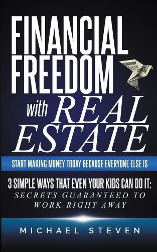 Cover image for Financial Freedom With Real Estate: Start Making Money Today Because Everyone Else Is: 3 Simple Ways That Even Your Kids Can Do It: Secrets Guaranteed to Work Right Away