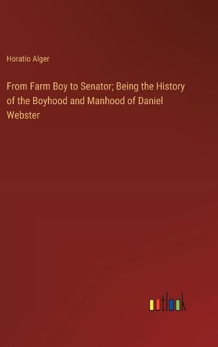 From Farm Boy to Senator; Being the History of the Boyhood and Manhood of Daniel Webster