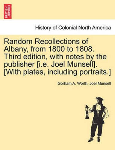 Cover image for Random Recollections of Albany, from 1800 to 1808. Third Edition, with Notes by the Publisher [I.E. Joel Munsell]. [With Plates, Including Portraits.]