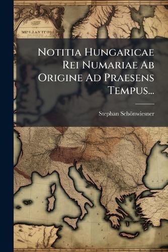 Cover image for Notitia Hungaricae Rei Numariae AB Origine Ad Praesens Tempus...