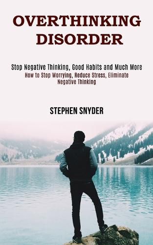 Overthinking Disorder: How to Stop Worrying, Reduce Stress, Eliminate Negative Thinking (Stop Negative Thinking, Good Habits and Much More)