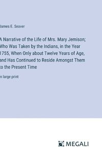 Cover image for A Narrative of the Life of Mrs. Mary Jemison; Who Was Taken by the Indians, in the Year 1755, When Only about Twelve Years of Age, and Has Continued to Reside Amongst Them to the Present Time