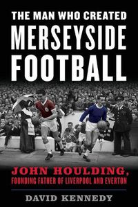 Cover image for The Man Who Created Merseyside Football: John Houlding, Founding Father of Liverpool and Everton