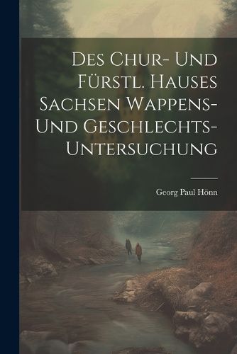 Cover image for Des Chur- Und Fuerstl. Hauses Sachsen Wappens- Und Geschlechts-untersuchung