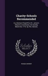 Cover image for Charity-Schools Recommended: In a Sermon Preach'd at St. James's Church in Colchester, on Sunday March 26, 1710. by Tho. Bennet,