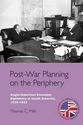 Post-War Planning on the Periphery: Anglo-American Economic Diplomacy in South America, 1939-1945