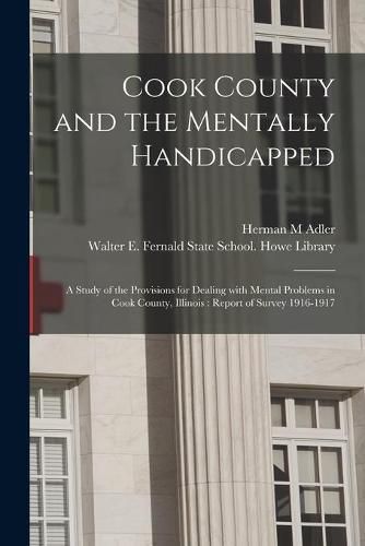 Cook County and the Mentally Handicapped: a Study of the Provisions for Dealing With Mental Problems in Cook County, Illinois: Report of Survey 1916-1917