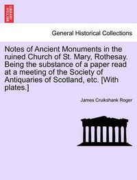 Cover image for Notes of Ancient Monuments in the Ruined Church of St. Mary, Rothesay. Being the Substance of a Paper Read at a Meeting of the Society of Antiquaries of Scotland, Etc. [with Plates.]