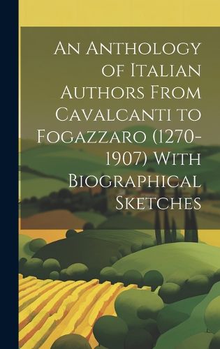 Cover image for An Anthology of Italian Authors From Cavalcanti to Fogazzaro (1270-1907) With Biographical Sketches