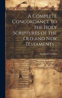 Cover image for A Complete Concordance to the Holy Scriptures of the Old and New Testaments ..