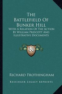 Cover image for The Battlefield of Bunker Hill the Battlefield of Bunker Hill: With a Relation of the Action by William Prescott and Illustwith a Relation of the Action by William Prescott and Illustrative Documents Rative Documents