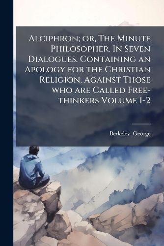 Cover image for Alciphron; Or, the Minute Philosopher. in Seven Dialogues. Containing an Apology for the Christian Religion, Against Those Who Are Called Free-Thinkers Volume 1-2