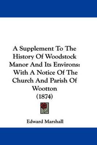 Cover image for A Supplement To The History Of Woodstock Manor And Its Environs: With A Notice Of The Church And Parish Of Wootton (1874)