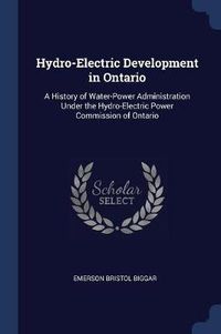 Cover image for Hydro-Electric Development in Ontario: A History of Water-Power Administration Under the Hydro-Electric Power Commission of Ontario