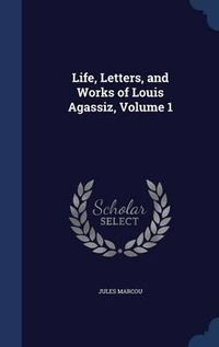 Cover image for Life, Letters, and Works of Louis Agassiz; Volume 1