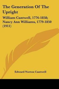 Cover image for The Generation of the Upright: William Cantwell, 1776-1858; Nancy Ann Williams, 1779-1850 (1911)