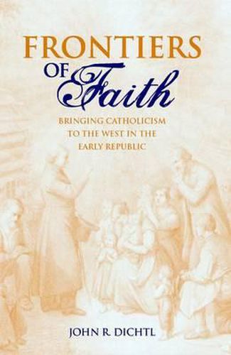 Cover image for Frontiers of Faith: Bringing Catholicism to the West in the Early Republic