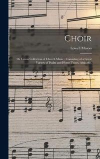 Cover image for Choir; or Union Collection of Church Music: Consisting of a Great Variety of Psalm and Hymn Tunes, Anthems,