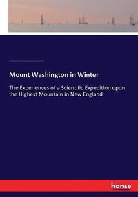 Cover image for Mount Washington in Winter: The Experiences of a Scientific Expedition upon the Highest Mountain in New England