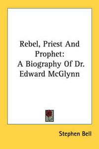 Cover image for Rebel, Priest and Prophet: A Biography of Dr. Edward McGlynn