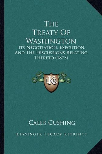 Cover image for The Treaty of Washington the Treaty of Washington: Its Negotiation, Execution, and the Discussions Relating Theits Negotiation, Execution, and the Discussions Relating Thereto (1873) Reto (1873)