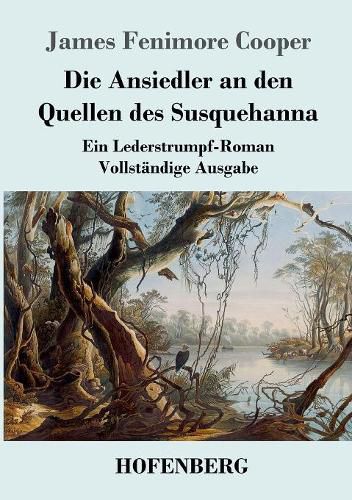 Die Ansiedler an den Quellen des Susquehanna: Ein Lederstrumpf-Roman Vollstandige Ausgabe