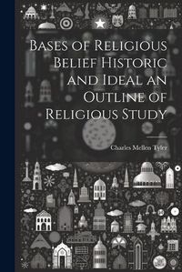 Cover image for Bases of Religious Belief Historic and Ideal an Outline of Religious Study