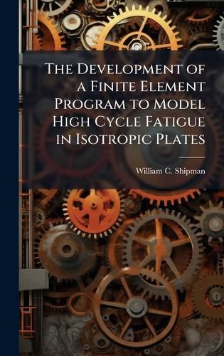 Cover image for The Development of a Finite Element Program to Model High Cycle Fatigue in Isotropic Plates