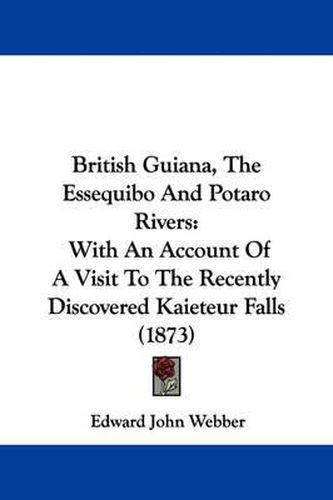 Cover image for British Guiana, The Essequibo And Potaro Rivers: With An Account Of A Visit To The Recently Discovered Kaieteur Falls (1873)
