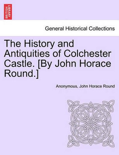 The History and Antiquities of Colchester Castle. [By John Horace Round.]