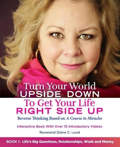 Cover image for Turn Your World UPSIDE DOWN To Get Your Life RIGHT SIDE UP: Reverse Thinking Based on A Course in Miracles: Book I: Life's Big Questions, Relationships, Work and Money