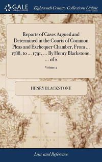 Cover image for Reports of Cases Argued and Determined in the Courts of Common Pleas and Exchequer Chamber, From ... 1788, to ... 1791, ... By Henry Blackstone, ... of 2; Volume 2