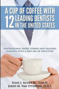 Cover image for A Cup Of Coffee With 12 Leading Dentists In The United States: Inspirational short stories and valuable insights into a new era of dentistry