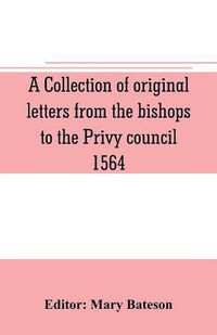 Cover image for A collection of original letters from the bishops to the Privy council, 1564, with returns of the justices of the peace and others within their respective dioceses, classified according to their religious convictions