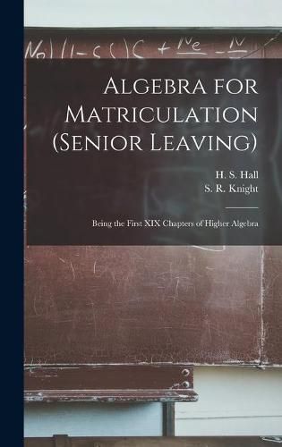 Algebra for Matriculation (senior Leaving) [microform]: Being the First XIX Chapters of Higher Algebra