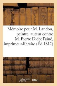 Cover image for Memoire Pour M. Landon, Peintre, Auteur Et Editeur Du Journal Intitule Annales Du Musee: Et de l'Ecole Moderne Des Beaux-Arts, Contre M. Pierre Didot l'Aine, Imprimeur-Libraire