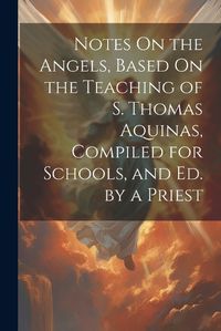 Cover image for Notes On the Angels, Based On the Teaching of S. Thomas Aquinas, Compiled for Schools, and Ed. by a Priest