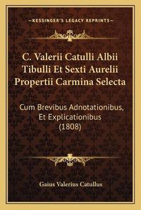 Cover image for C. Valerii Catulli Albii Tibulli Et Sexti Aurelii Propertii Carmina Selecta: Cum Brevibus Adnotationibus, Et Explicationibus (1808)